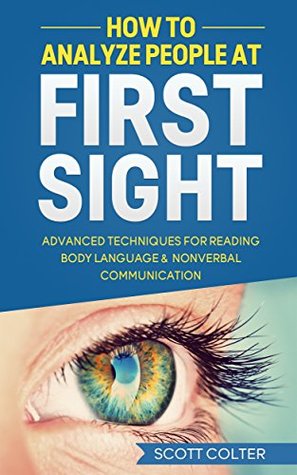 Full Download HOW TO ANALYZE PEOPLE: BODY LANGUAGE: At First Sight, Advanced Techniques for Reading Body Language & Non-Verbal Communication (Psychology Reading People Social Skills NonVerbal Communication) - Scott Colter | PDF