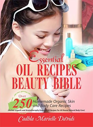 Full Download Essential Oil Recipes Beauty Bible: Over 250 Homemade Organic Skin And Body Care Recipes (Herbal, Organic and Aromatherapy Essential Oil Recipes For All-Round Natural Body Care) - Cadhla Marielle Davids file in PDF