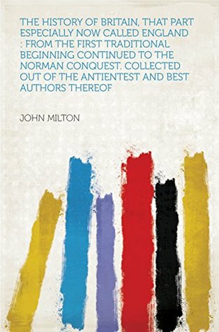 Read The History of Britain, That Part Especially Now Called England : From the First Traditional Beginning Continued to the Norman Conquest. Collected Out of the Antientest and Best Authors Thereof - John Milton | ePub