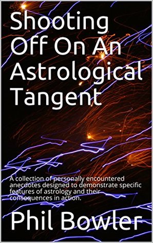 Read Online Shooting Off On An Astrological Tangent: A collection of personally encountered anecdotes designed to demonstrate specific features of astrology and their consequences in action. - Phil Bowler file in ePub
