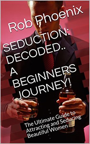 Read SEDUCTION: DECODED.. A BEGINNERS JOURNEY! : The Ultimate Guide to Attracting and Seducing Beautiful Women - Rob Phoenix file in ePub