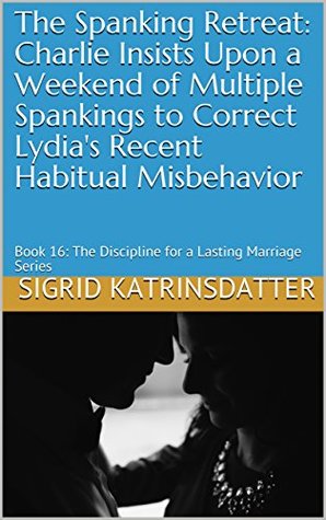 Full Download The Spanking Retreat: Charlie Insists Upon a Weekend of Multiple Spankings to Correct Lydia's Recent Habitual Misbehavior: Book 16: The Discipline for a Lasting Marriage Series - Sigrid Katrinsdatter | PDF