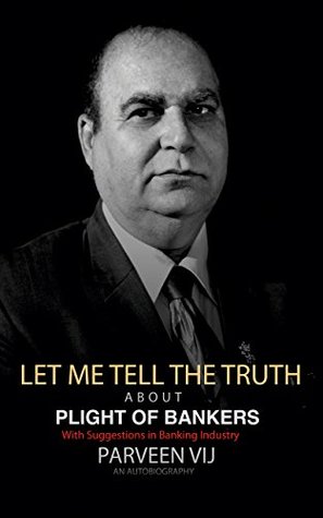 Full Download Let Me Tell The Truth - About Plight of Bankers: An Autobiography by a Banker - Parveen Vij | PDF