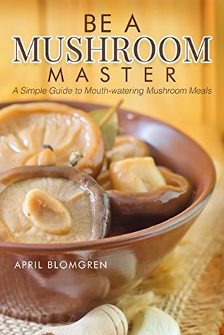 Read Be a Mushroom Master: A Simple Guide to Mouth-watering Mushroom Meals - April Blomgren file in ePub