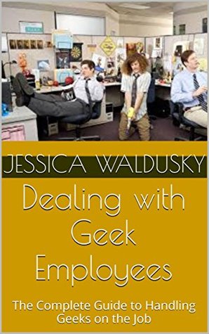 Download Dealing with Geek Employees: The Complete Guide to Handling Geeks on the Job - Jessica Waldusky file in PDF