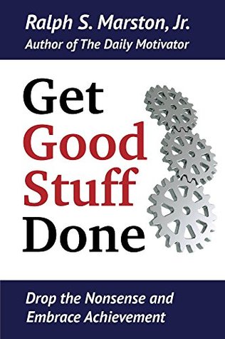 Read Get Good Stuff Done: Drop the Nonsense and Embrace Achievement - Ralph S. Marston Jr. file in ePub