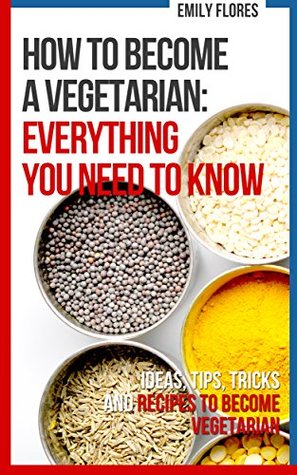 Read Online How to become a Vegetarian: everything you need to know: Ideas, Tips, Tricks, Recipes and a Plan - Emily Flores file in ePub