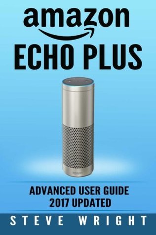 Download Amazon Echo Plus: Amazon Echo Plus: Advanced User Guide 2017 Updated: Step-By-Step Instructions To Enrich Your Smart Life (alexa, dot, echo amazon, echo user guide, amazon dot, echo dot user manual) - Steve Wright | PDF