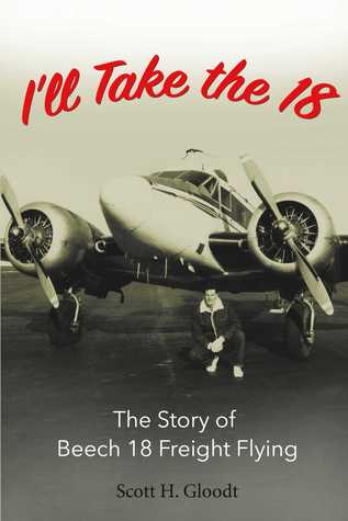 Read Online I'll Take the 18: The Story of Beech 18 Freight Flying - Scott H. Gloodt | PDF