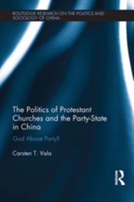 Read The Politics of Protestant Churches and the Party-State in China: God Above Party? - Carsten T Vala | ePub
