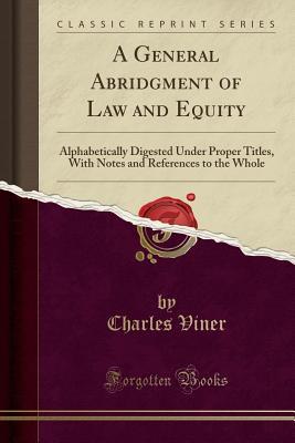 Download A General Abridgment of Law and Equity: Alphabetically Digested Under Proper Titles, with Notes and References to the Whole (Classic Reprint) - Charles Viner file in PDF