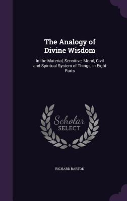 Read The Analogy of Divine Wisdom: In the Material, Sensitive, Moral, Civil and Spiritual System of Things, in Eight Parts - Richard Barton | ePub