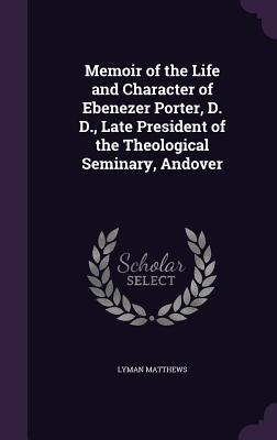 Read Memoir of the Life and Character of Ebenezer Porter, D. D., Late President of the Theological Seminary, Andover - Lyman Matthews | PDF