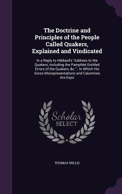 Read Online The Doctrine and Principles of the People Called Quakers, Explained and Vindicated: In a Reply to Hibbard's Address to the Quakers, Including the Pamphlet Entitled Errors of the Quakers, &C.: In Which His Gross Misrepresentations and Calumnies Are Expo - Thomas Willis file in PDF