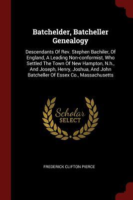 Download Batchelder, Batcheller Genealogy: Descendants of REV. Stephen Bachiler, of England, a Leading Non-Conformist, Who Settled the Town of New Hampton, N.H., and Joseph, Henry, Joshua, and John Batcheller of Essex Co., Massachusetts - Frederick Clifton Pierce | ePub