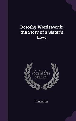 Read Dorothy Wordsworth; The Story of a Sister's Love - Edmund Lee | PDF