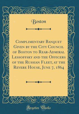 Full Download Complimentary Banquet Given by the City Council of Boston to Rear-Admiral Lessoffsky and the Officers of the Russian Fleet, at the Revere House, June 7, 1864 (Classic Reprint) - Boston (MA) City Council file in ePub