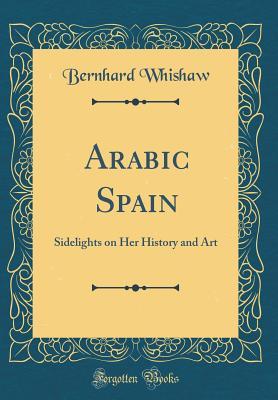 Download Arabic Spain: Sidelights on Her History and Art (Classic Reprint) - Bernhard Whishaw | PDF