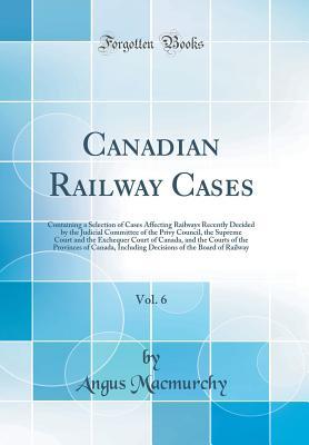 Download Canadian Railway Cases, Vol. 6: Containing a Selection of Cases Affecting Railways Recently Decided by the Judicial Committee of the Privy Council, the Supreme Court and the Exchequer Court of Canada, and the Courts of the Provinces of Canada, Including D - Angus Macmurchy file in ePub