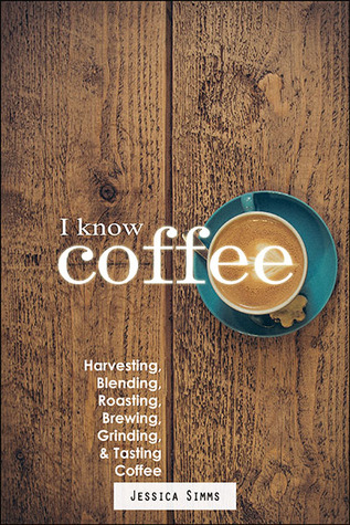 Full Download I Know Coffee: Harvesting, Blending, Roasting, Brewing, Grinding & Tasting Coffee - Jessica Simms | PDF