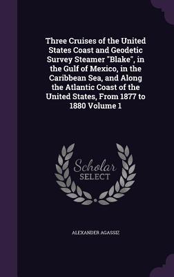 Full Download Three Cruises of the United States Coast and Geodetic Survey Steamer Blake, in the Gulf of Mexico, in the Caribbean Sea, and Along the Atlantic Coast of the United States, from 1877 to 1880 Volume 1 - Alexander Agassiz | ePub