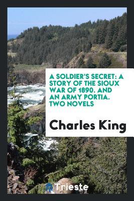 Read Online A Soldier's Secret: A Story of the Sioux War of 1890. and an Army Portia. Two Novels - Charles King | PDF