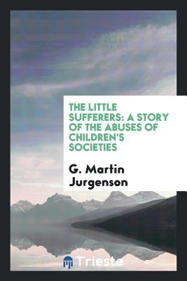 Read Online The Little Sufferers: A Story of the Abuses of Children's Societies - G Martin B 1865 Jurgenson file in ePub