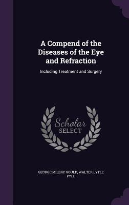 Read Online A Compend of the Diseases of the Eye and Refraction: Including Treatment and Surgery - George M. Gould | PDF