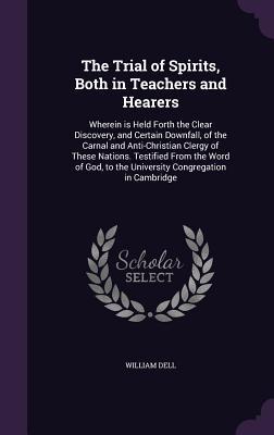 Read The Trial of Spirits, Both in Teachers and Hearers: Wherein Is Held Forth the Clear Discovery, and Certain Downfall, of the Carnal and Anti-Christian Clergy of These Nations. Testified from the Word of God, to the University Congregation in Cambridge - William Dell | PDF