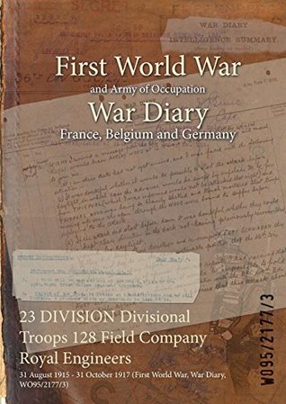 Read Online 23 Division Divisional Troops 128 Field Company Royal Engineers: 31 August 1915 - 31 October 1917 (First World War, War Diary, Wo95/2177/3) - British War Office file in PDF