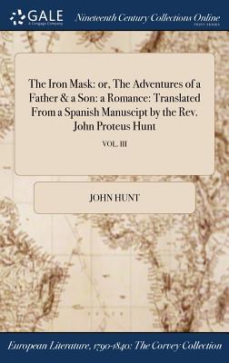 Read Online The Iron Mask: Or, the Adventures of a Father & a Son: A Romance: Translated from a Spanish Manuscipt by the REV. John Proteus Hunt; Vol. III - John Hunt file in ePub