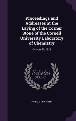 Read Proceedings and Addresses at the Laying of the Corner Stone of the Cornell University Laboratory of Chemistry: October 20, 1921 - Cornell University | ePub