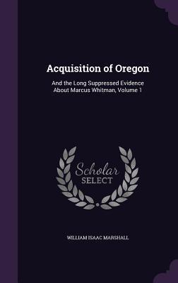 Full Download Acquisition of Oregon: And the Long Suppressed Evidence about Marcus Whitman, Volume 1 - William I. Marshall | PDF