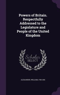 Read Powers of Britain. Respectfully Addressed to the Legislature and People of the United Kingdom - William Alexander | PDF