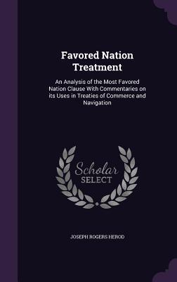 Read Favored Nation Treatment: An Analysis of the Most Favored Nation Clause with Commentaries on Its Uses in Treaties of Commerce and Navigation - Joseph Rogers Herod | PDF