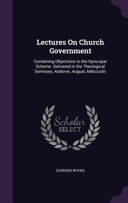 Read Lectures on Church Government: Containing Objections to the Episcopal Scheme. Delivered in the Theological Seminary, Andover, August, MDCCCXLIII - Leonard Woods file in ePub