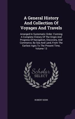 Read Online A General History and Collection of Voyages and Travels: Arranged in Systematic Order: Forming a Complete History of the Origin and Progress of Navigation, Discovery, and Commerce, by Sea and Land, from the Earliest Ages to the Present Time, Volume 13 - Robert Kerr | ePub