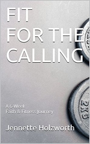 Read Fit For The Calling: A 6-Week Faith & Fitness Journey - Jennette Holzworth | ePub