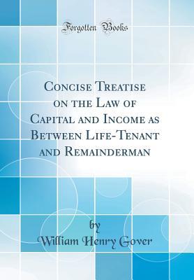 Read Online Concise Treatise on the Law of Capital and Income as Between Life-Tenant and Remainderman (Classic Reprint) - William Henry Gover | ePub
