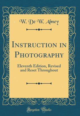 Read Instruction in Photography: Eleventh Edition, Revised and Reset Throughout (Classic Reprint) - William de Wiveleslie Abney file in ePub