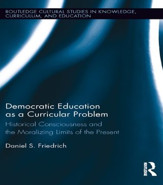 Read Democratic Education as a Curricular Problem: Historical Consciousness and the Moralizing Limits of the Present (Routledge Cultural Studies in Knowledge, Curriculum, and Education Book 1) - Daniel Friedrich | PDF