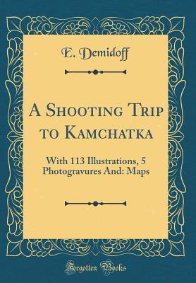 Read A Shooting Trip to Kamchatka: With 113 Illustrations, 5 Photogravures and 2 Maps (Classic Reprint) - E. Demidoff | PDF