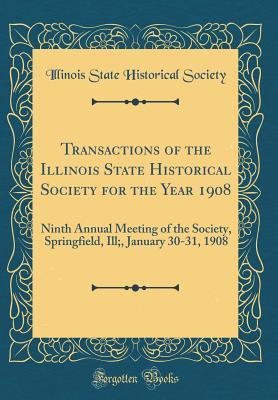Full Download Transactions of the Illinois State Historical Society for the Year 1908: Ninth Annual Meeting of the Society, Springfield, Ill;, January 30-31, 1908 (Classic Reprint) - Illinois State Historical Society file in PDF