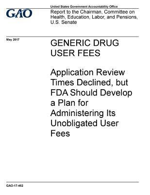 Read Online Generic Drug User Fees: Application Review Times Declined, But FDA Should Develop a Plan for Administering Its Unobligated User Fees - U.S. Government Accountability Office file in ePub