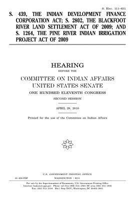 Download S. 439, the Indian Development Finance Corporation ACT, S. 2802, the Blackfoot River Land Settlement Act of 2009, and S. 1264, the Pine River Indian Irrigation Project Act of 2009 - U.S. Congress | ePub