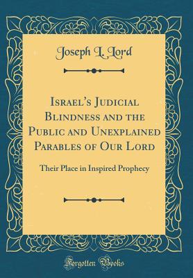 Read Online Israel's Judicial Blindness and the Public and Unexplained Parables of Our Lord: Their Place in Inspired Prophecy (Classic Reprint) - Joseph L. Lord file in ePub