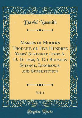 Full Download Makers of Modern Thought, or Five Hundred Years' Struggle (1200 A. D. to 1699 A. D.) Between Science, Ignorance, and Superstition, Vol. 1 (Classic Reprint) - David Nasmith | ePub