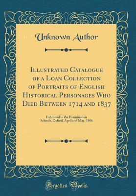 Full Download Illustrated Catalogue of a Loan Collection of Portraits of English Historical Personages Who Died Between 1714 and 1837: Exhibited in the Examination Schools, Oxford, April and May, 1906 (Classic Reprint) - Unknown file in ePub