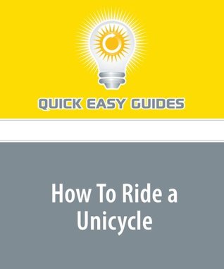Full Download How To Ride a Unicycle: Unicycles Aren't Just for Circus Folk, You Know - Quick Easy Guides | ePub
