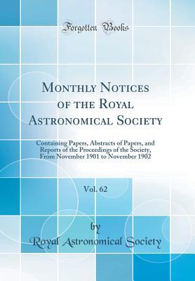Download Monthly Notices of the Royal Astronomical Society, Vol. 62: Containing Papers, Abstracts of Papers, and Reports of the Proceedings of the Society, from November 1901 to November 1902 (Classic Reprint) - Royal Astronomical Society file in PDF